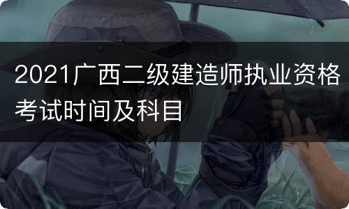 2021广西二级建造师执业资格考试时间及科目