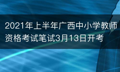 2021年上半年广西中小学教师资格考试笔试3月13日开考