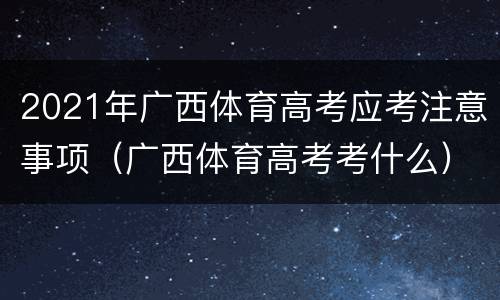 2021年广西体育高考应考注意事项（广西体育高考考什么）