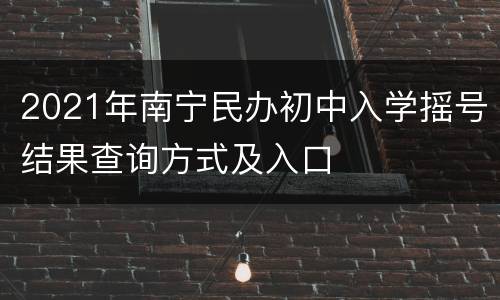2021年南宁民办初中入学摇号结果查询方式及入口