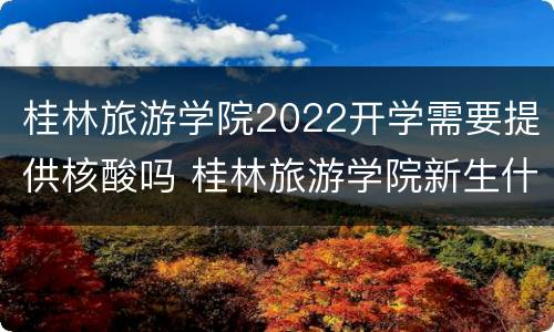 桂林旅游学院2022开学需要提供核酸吗 桂林旅游学院新生什么时候开学