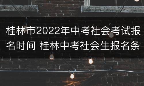 桂林市2022年中考社会考试报名时间 桂林中考社会生报名条件