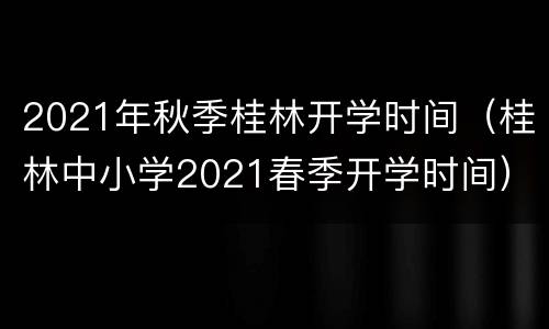 2021年秋季桂林开学时间（桂林中小学2021春季开学时间）