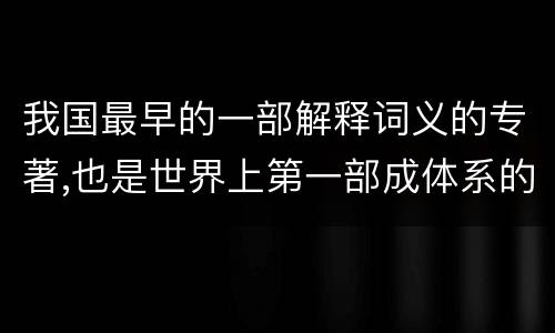 我国最早的一部解释词义的专著,也是世界上第一部成体系的词典是 我国最早的一部解释词义的专著,也是世界上第一部成体系的词典是什么词典