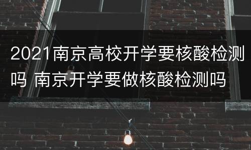 2021南京高校开学要核酸检测吗 南京开学要做核酸检测吗