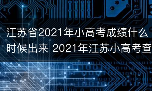 江苏省2021年小高考成绩什么时候出来 2021年江苏小高考查询时间