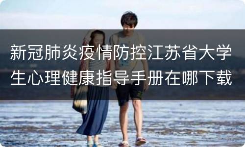 新冠肺炎疫情防控江苏省大学生心理健康指导手册在哪下载