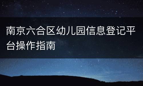 南京六合区幼儿园信息登记平台操作指南