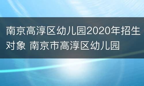 南京高淳区幼儿园2020年招生对象 南京市高淳区幼儿园