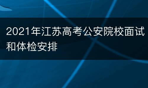 2021年江苏高考公安院校面试和体检安排