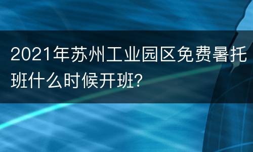 2021年苏州工业园区免费暑托班什么时候开班？