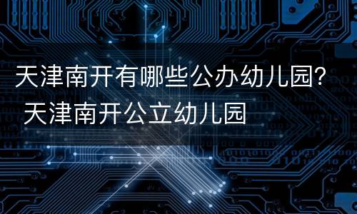 天津南开有哪些公办幼儿园？ 天津南开公立幼儿园