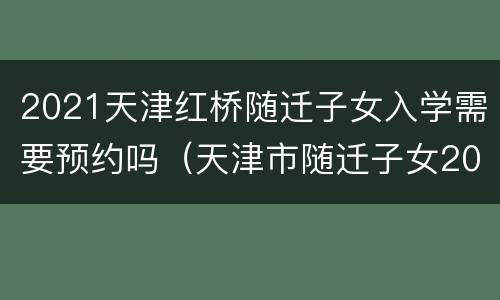 2021天津红桥随迁子女入学需要预约吗（天津市随迁子女2021年入学）