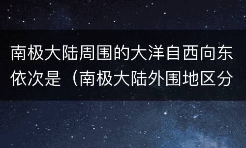 南极大陆周围的大洋自西向东依次是（南极大陆外围地区分布的是什么洋流）