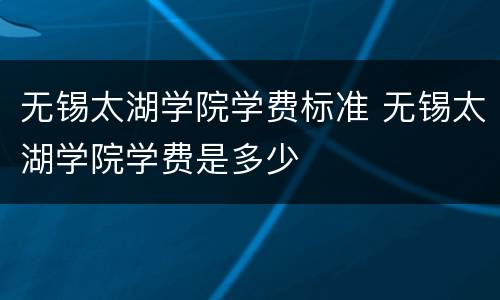 无锡太湖学院学费标准 无锡太湖学院学费是多少