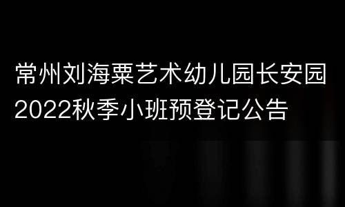 常州刘海粟艺术幼儿园长安园2022秋季小班预登记公告