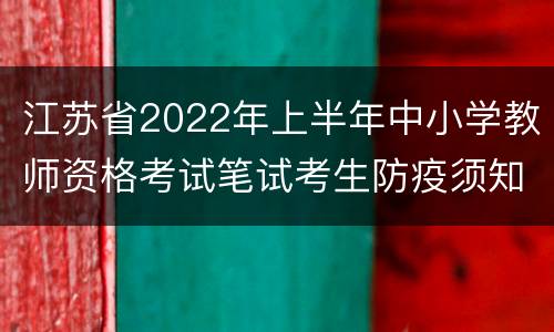 江苏省2022年上半年中小学教师资格考试笔试考生防疫须知