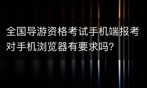 全国导游资格考试手机端报考对手机浏览器有要求吗？