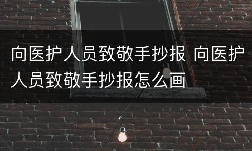 向医护人员致敬手抄报 向医护人员致敬手抄报怎么画
