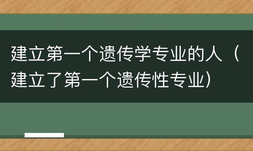 建立第一个遗传学专业的人（建立了第一个遗传性专业）