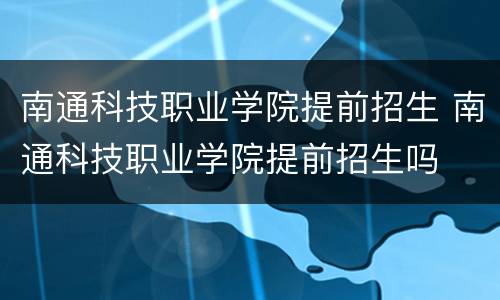 南通科技职业学院提前招生 南通科技职业学院提前招生吗