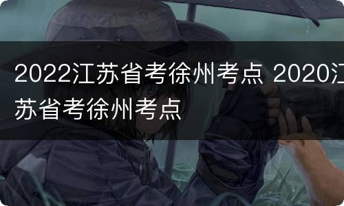 2022江苏省考徐州考点 2020江苏省考徐州考点