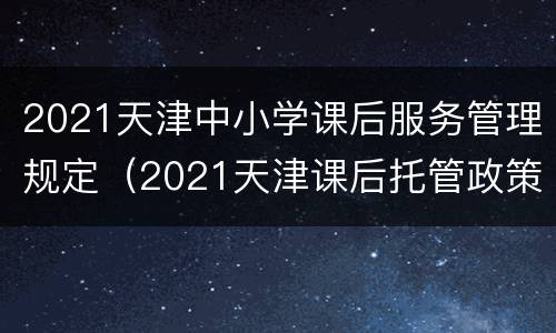 2021天津中小学课后服务管理规定（2021天津课后托管政策）