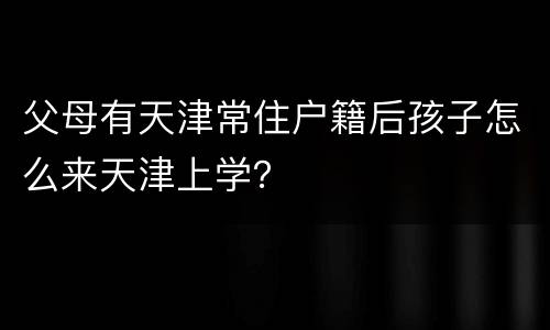 父母有天津常住户籍后孩子怎么来天津上学？