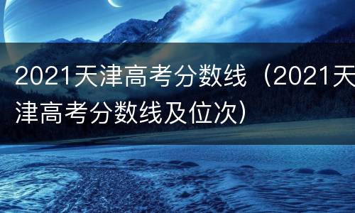 2021天津高考分数线（2021天津高考分数线及位次）