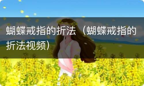 蝴蝶戒指的折法（蝴蝶戒指的折法视频）