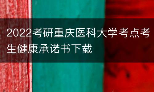 2022考研重庆医科大学考点考生健康承诺书下载