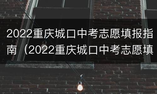 2022重庆城口中考志愿填报指南（2022重庆城口中考志愿填报指南图片）