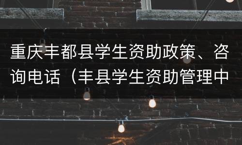 重庆丰都县学生资助政策、咨询电话（丰县学生资助管理中心电话）