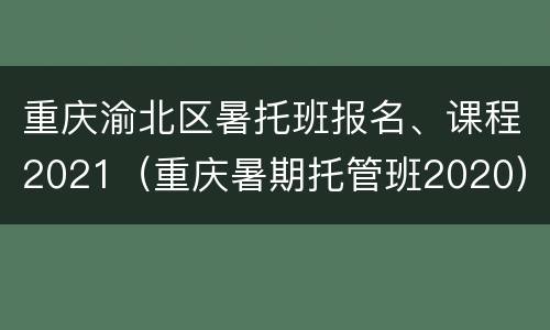 重庆渝北区暑托班报名、课程2021（重庆暑期托管班2020）