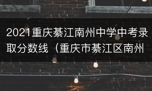 2021重庆綦江南州中学中考录取分数线（重庆市綦江区南州中学收分线）