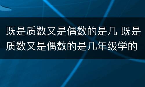既是质数又是偶数的是几 既是质数又是偶数的是几年级学的