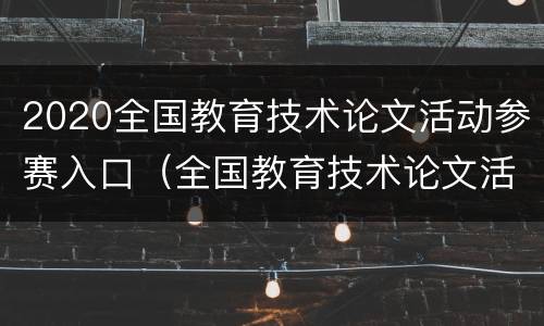 2020全国教育技术论文活动参赛入口（全国教育技术论文活动官网）