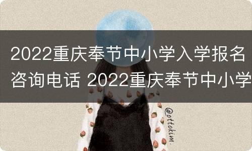 2022重庆奉节中小学入学报名咨询电话 2022重庆奉节中小学入学报名咨询电话是多少