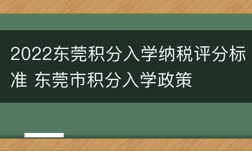 2022东莞积分入学纳税评分标准 东莞市积分入学政策