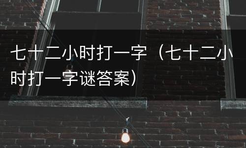 七十二小时打一字（七十二小时打一字谜答案）