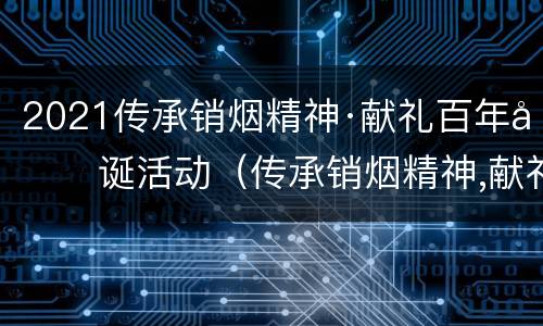 2021传承销烟精神·献礼百年华诞活动（传承销烟精神,献礼百年华诞）