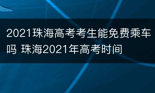2021珠海高考考生能免费乘车吗 珠海2021年高考时间