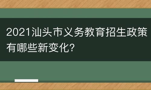 2021汕头市义务教育招生政策有哪些新变化？