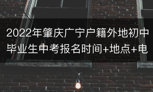 2022年肇庆广宁户籍外地初中毕业生中考报名时间+地点+电话一览