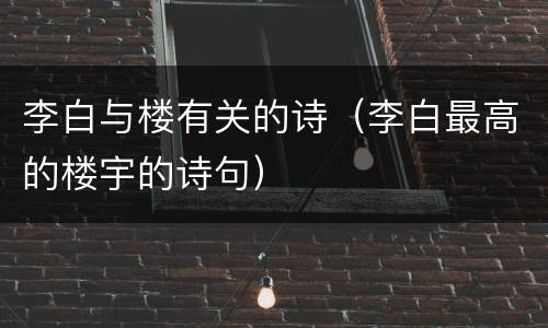 李白与楼有关的诗（李白最高的楼宇的诗句）
