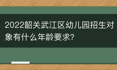2022韶关武江区幼儿园招生对象有什么年龄要求？
