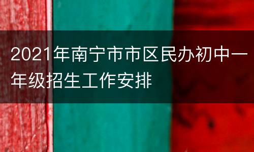 2021年南宁市市区民办初中一年级招生工作安排