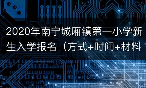 2020年南宁城厢镇第一小学新生入学报名（方式+时间+材料）