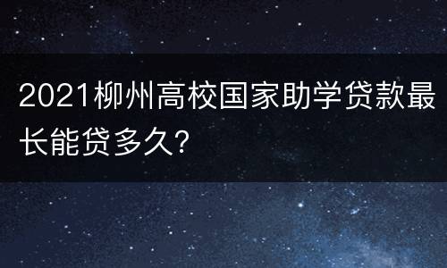 2021柳州高校国家助学贷款最长能贷多久？