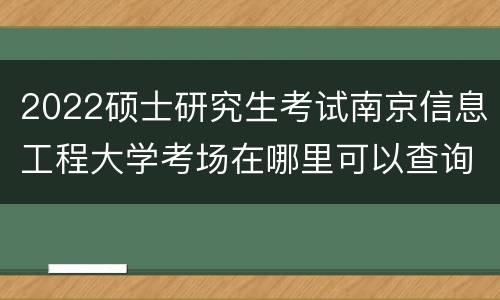 2022硕士研究生考试南京信息工程大学考场在哪里可以查询?